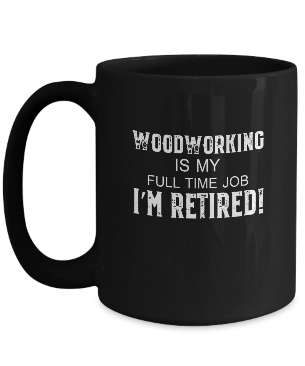 Woodworking is My Full Time Job I'm Retired! Mug - We Love Your Gift