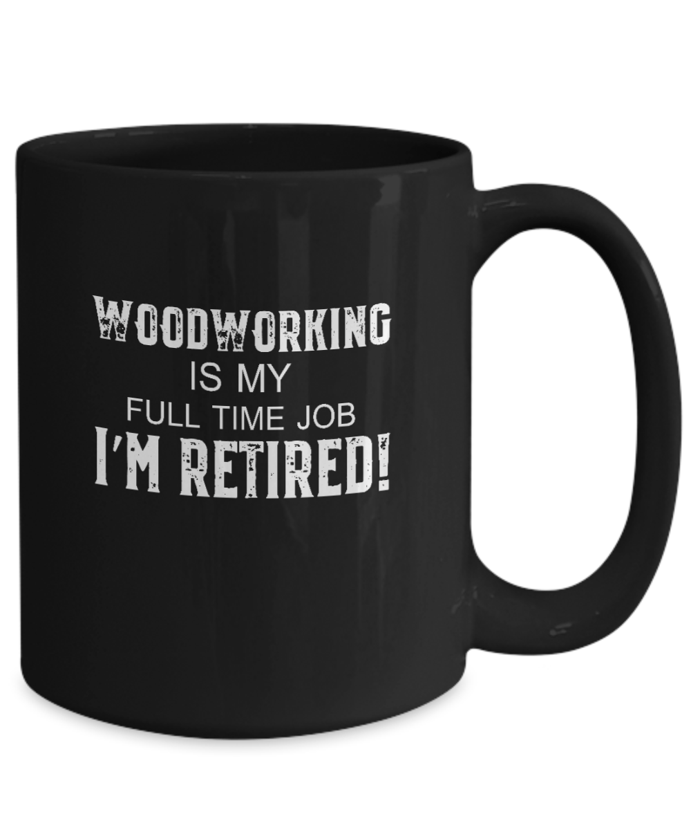 Woodworking is My Full Time Job I'm Retired! Mug - We Love Your Gift