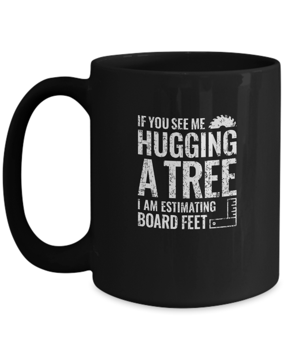 If You See Me Hugging a Tree, I Am Estimating Board Feet Mug - We Love Your Gift