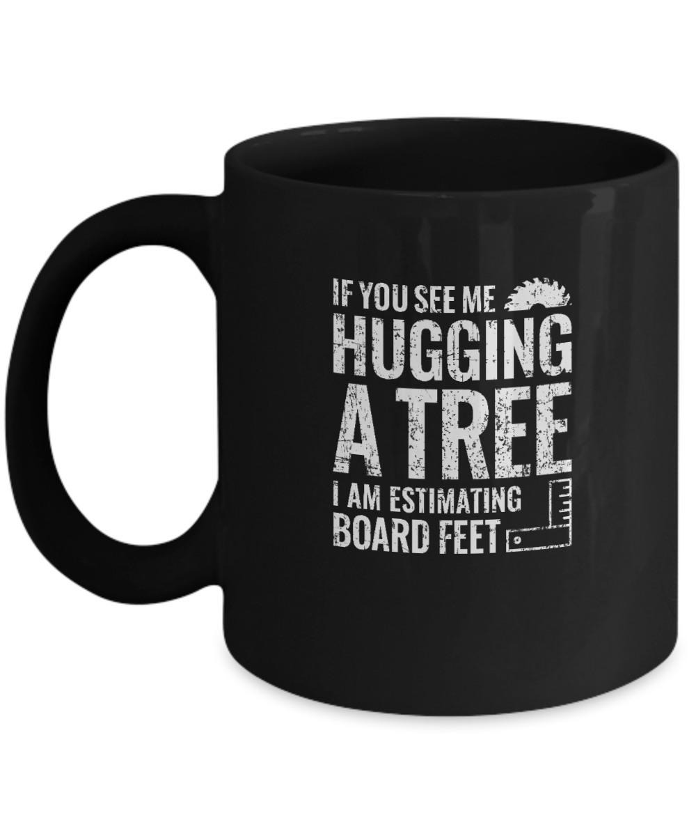 If You See Me Hugging a Tree, I Am Estimating Board Feet Mug - We Love Your Gift