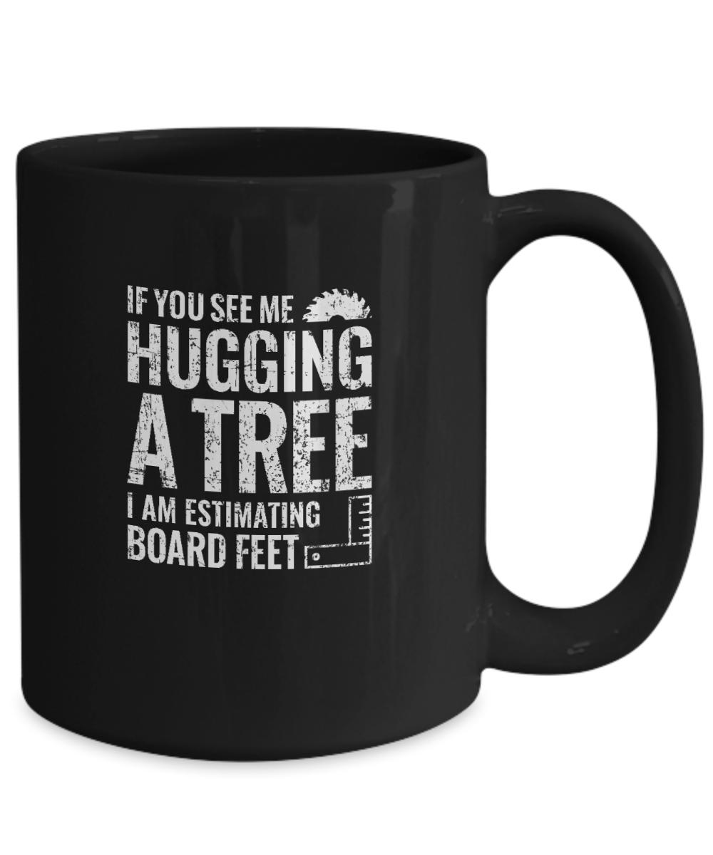 If You See Me Hugging a Tree, I Am Estimating Board Feet Mug - We Love Your Gift