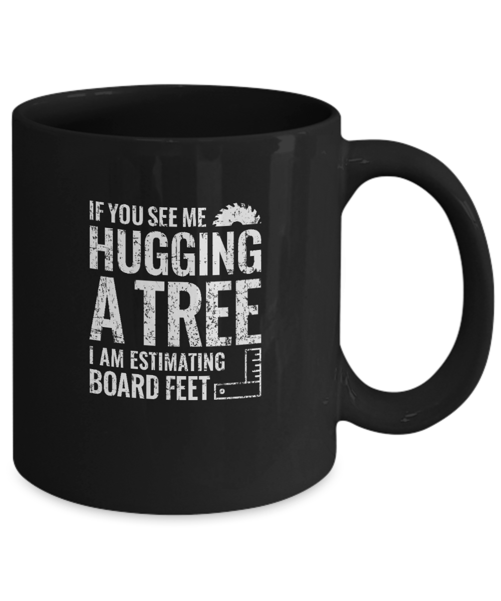 If You See Me Hugging a Tree, I Am Estimating Board Feet Mug - We Love Your Gift