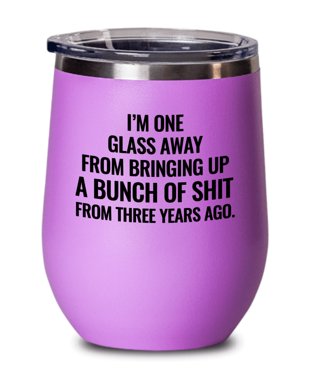 I'm One Glass Away From Bringing Up A Bunch of Sh*t From Three Years Ago Funny Wine Tumbler with Lid - Gift Idea for Women, Wife, Best Friend, BFF, Mom, Daughter, Aunt or Yourself - We Love Your Gift