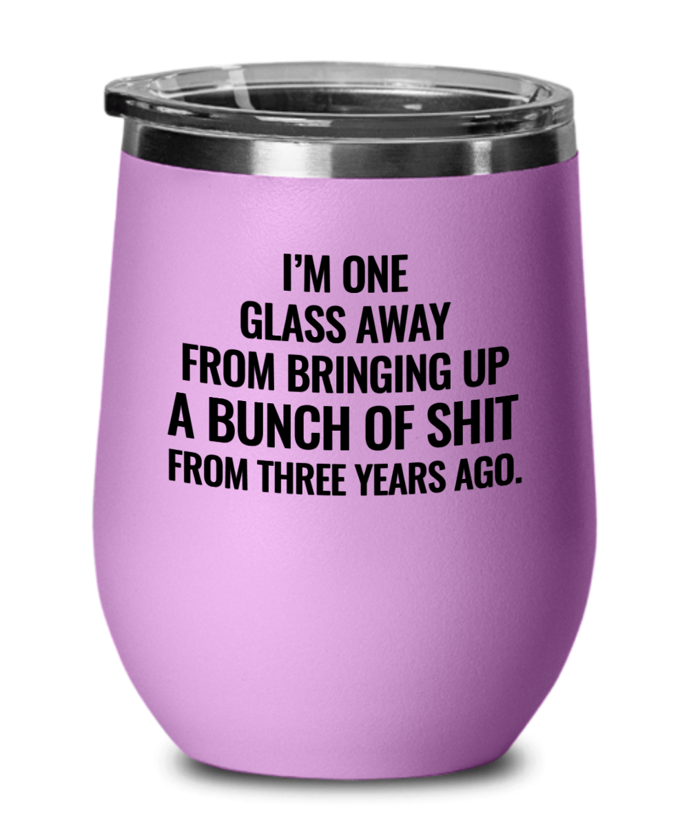 I'm One Glass Away From Bringing Up A Bunch of Sh*t From Three Years Ago Funny Wine Tumbler with Lid - Gift Idea for Women, Wife, Best Friend, BFF, Mom, Daughter, Aunt or Yourself - We Love Your Gift