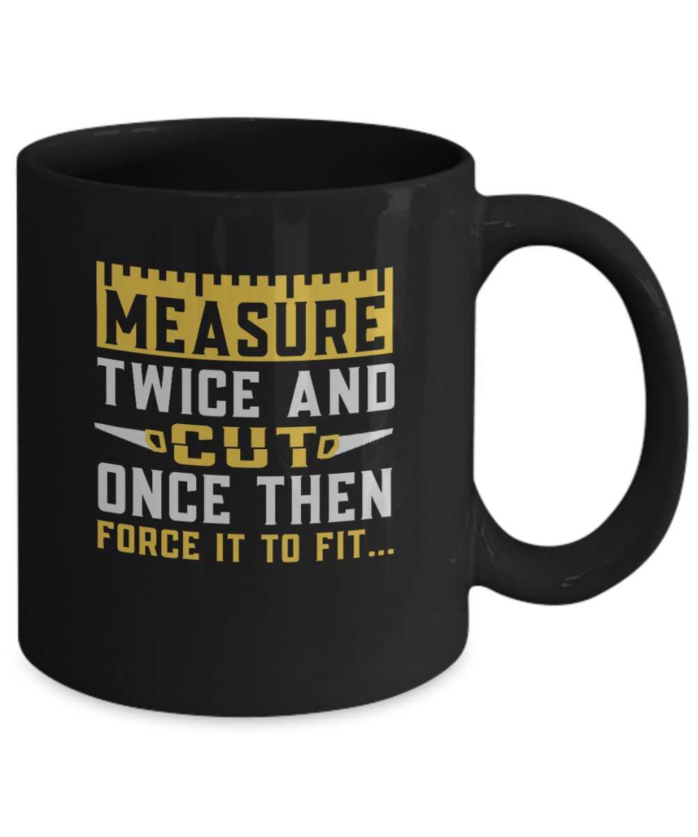 Measure Twice and Cut Once Then Force it to Fit... Mug - We Love Your Gift