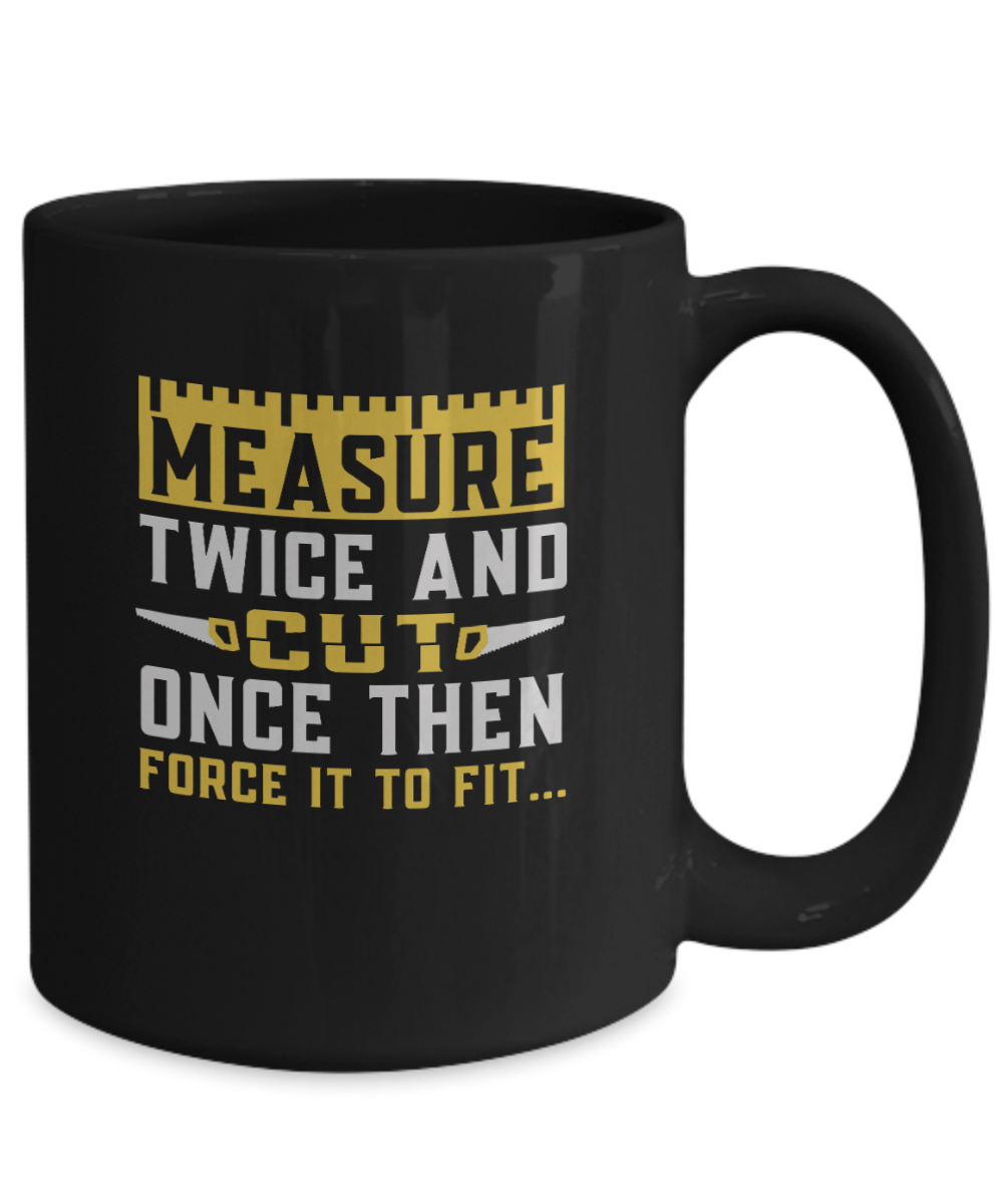 Measure Twice and Cut Once Then Force it to Fit... Mug - We Love Your Gift