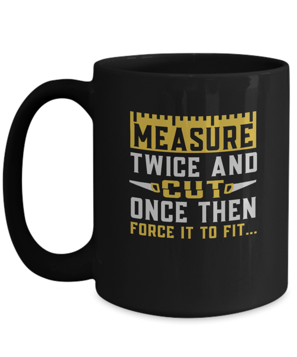 Measure Twice and Cut Once Then Force it to Fit... Mug - We Love Your Gift