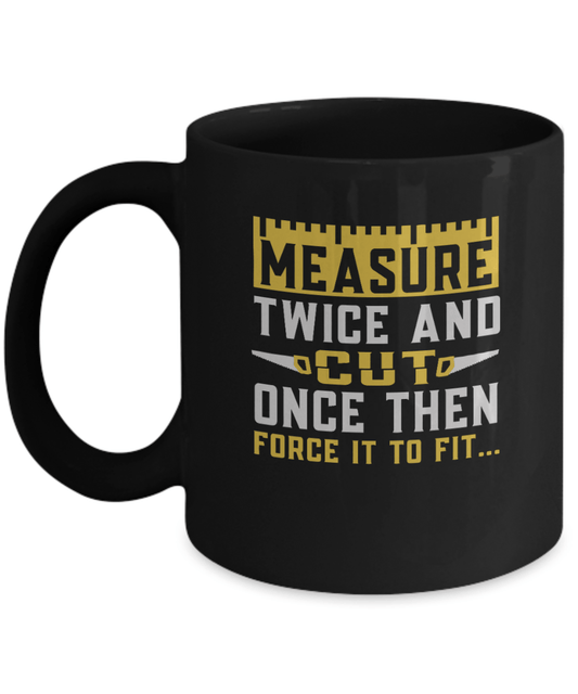 Measure Twice and Cut Once Then Force it to Fit... Mug - We Love Your Gift