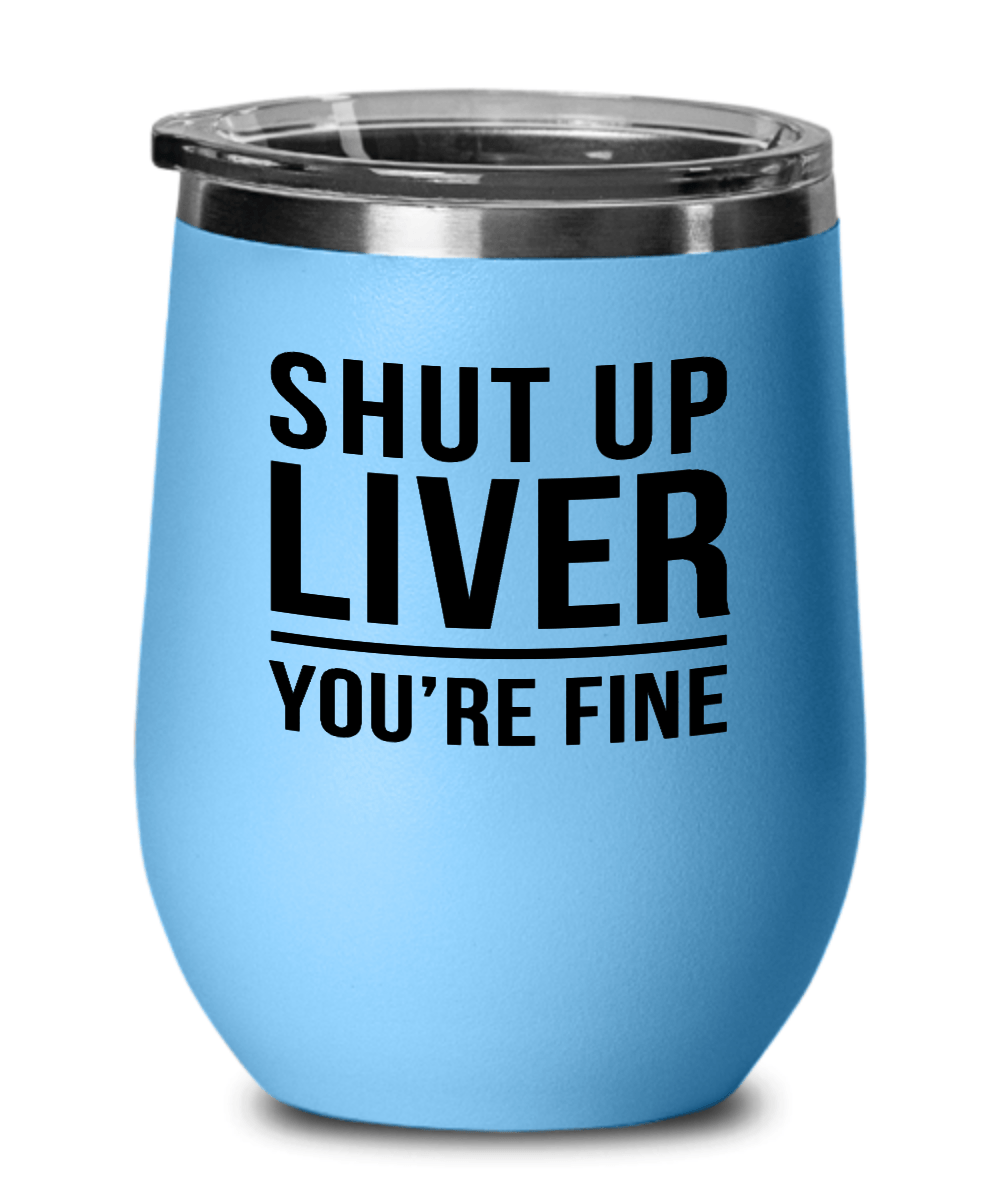 Shut Up Liver You're Fine! Funny Wine Tumbler with Lid - Gift Idea for Women, Wife, Best Friend, BFF, Mom, Daughter, Aunt or Yourself - We Love Your Gift