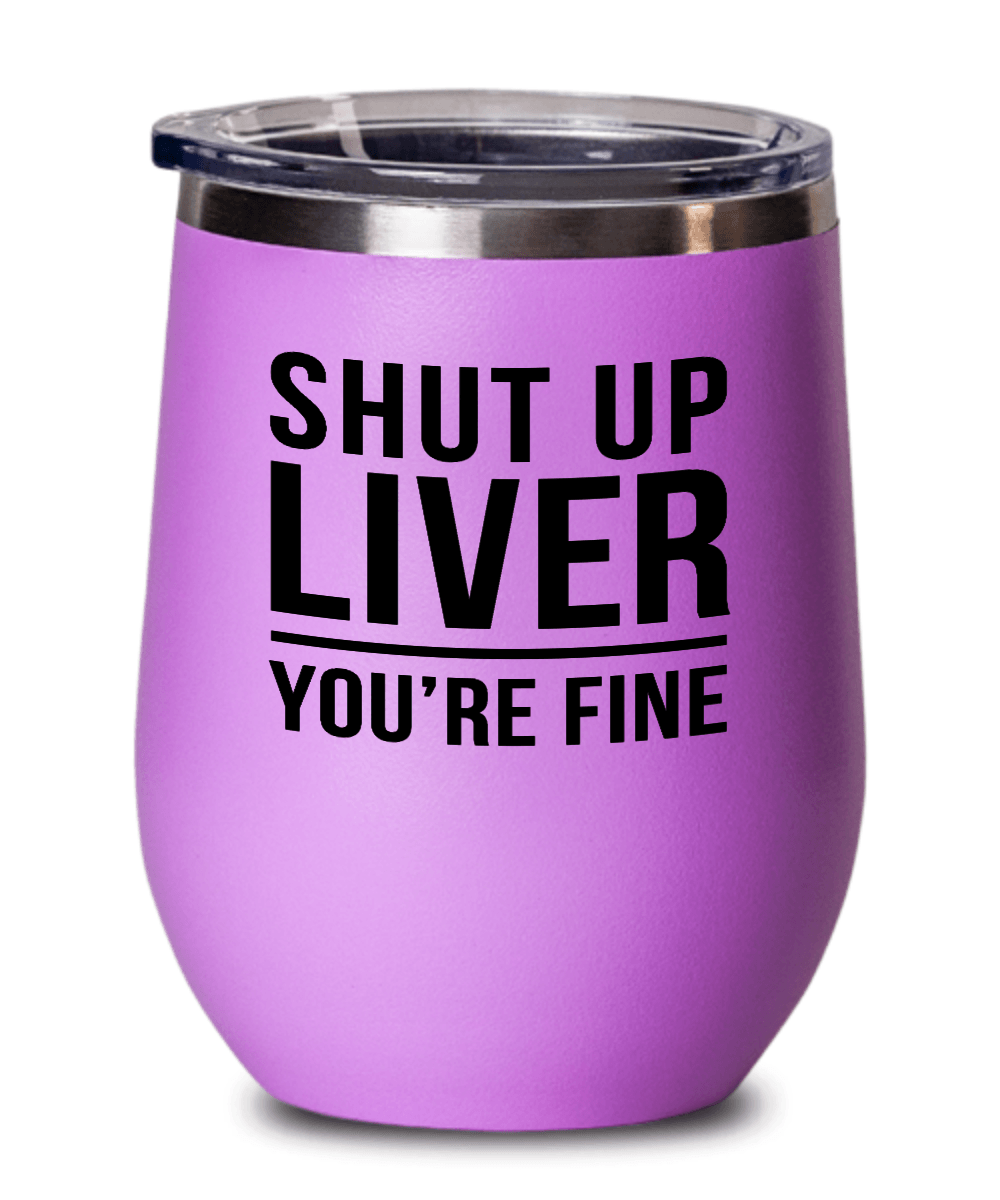 Shut Up Liver You're Fine! Funny Wine Tumbler with Lid - Gift Idea for Women, Wife, Best Friend, BFF, Mom, Daughter, Aunt or Yourself - We Love Your Gift