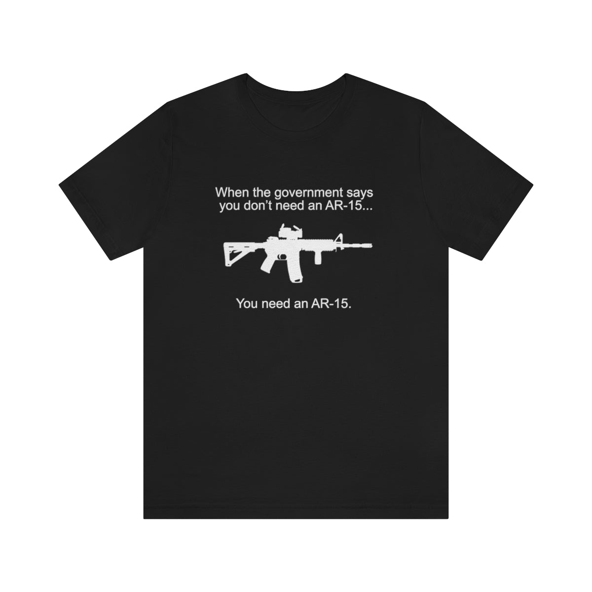 When the Government says You don't need an AR - 15 Tshirt - We Love Your Gift